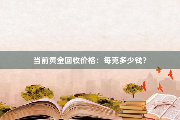 当前黄金回收价格：每克多少钱？