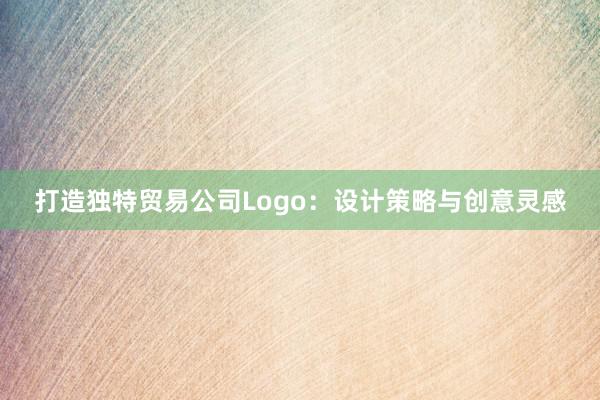 打造独特贸易公司Logo：设计策略与创意灵感