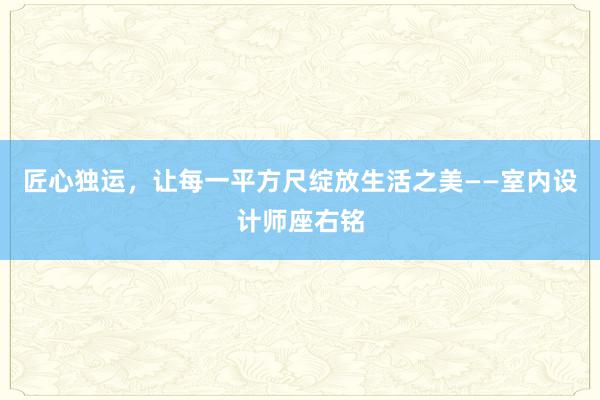 匠心独运，让每一平方尺绽放生活之美——室内设计师座右铭