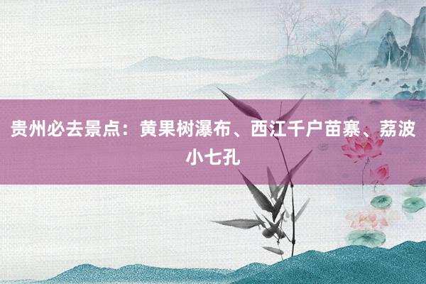 贵州必去景点：黄果树瀑布、西江千户苗寨、荔波小七孔